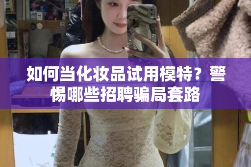全国如何当化妆品试用模特？警惕哪些招聘骗局套路